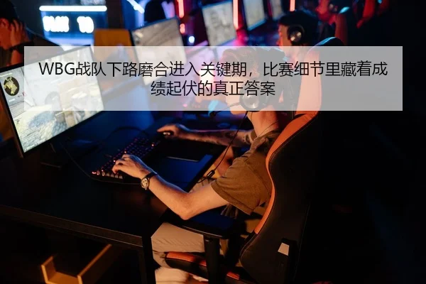 WBG战队下路磨合进入关键期，比赛细节里藏着成绩起伏的真正答案