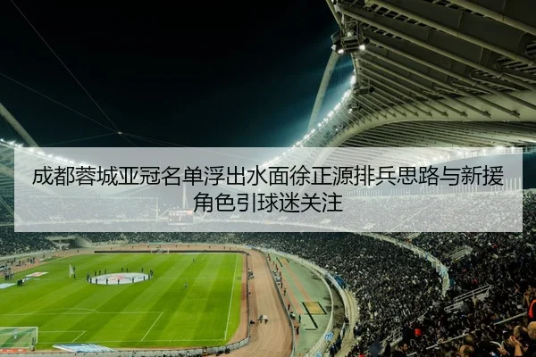 成都蓉城亚冠名单浮出水面徐正源排兵思路与新援角色引球迷关注 - yuntiyu